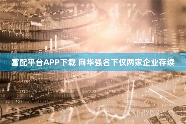 富配平台APP下载 向华强名下仅两家企业存续