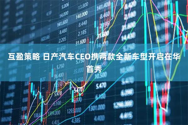 互盈策略 日产汽车CEO携两款全新车型开启在华首秀