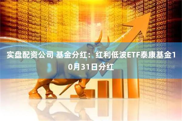 实盘配资公司 基金分红：红利低波ETF泰康基金10月31日分红
