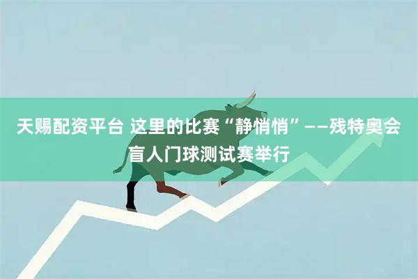 天赐配资平台 这里的比赛“静悄悄”——残特奥会盲人门球测试赛举行