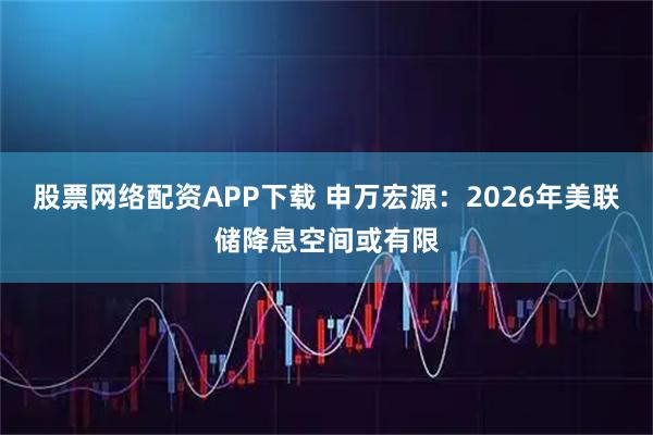 股票网络配资APP下载 申万宏源：2026年美联储降息空间或有限