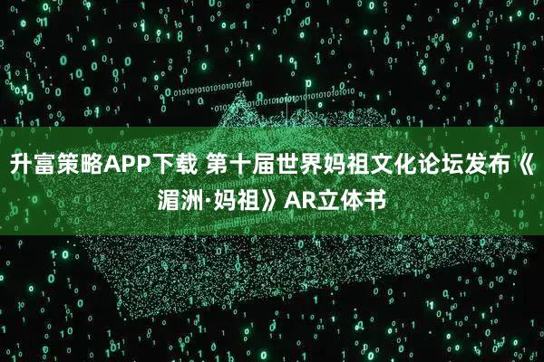 升富策略APP下载 第十届世界妈祖文化论坛发布《湄洲·妈祖》AR立体书