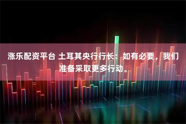 涨乐配资平台 土耳其央行行长：如有必要，我们准备采取更多行动。