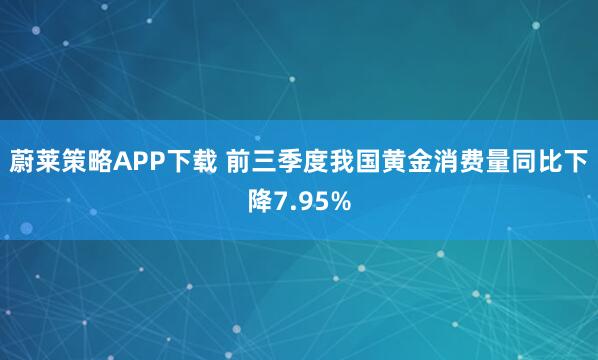 蔚莱策略APP下载 前三季度我国黄金消费量同比下降7.95%