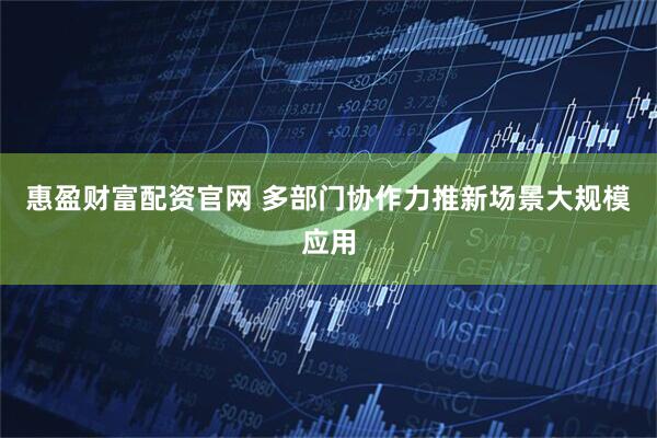惠盈财富配资官网 多部门协作力推新场景大规模应用
