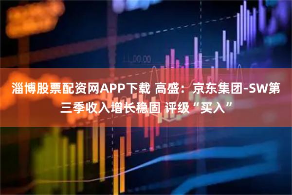 淄博股票配资网APP下载 高盛：京东集团-SW第三季收入增长稳固 评级“买入”