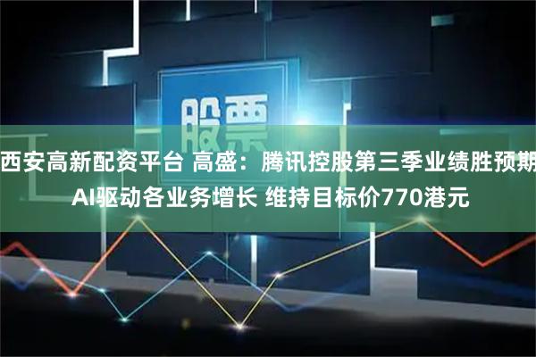 西安高新配资平台 高盛：腾讯控股第三季业绩胜预期 AI驱动各业务增长 维持目标价770港元
