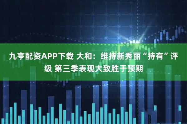 九亭配资APP下载 大和:维持新秀丽“持有”评级 第三季表现大致胜于预期