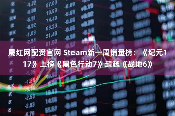 晟红网配资官网 Steam新一周销量榜：《纪元117》上榜《黑色行动7》超越《战地6》