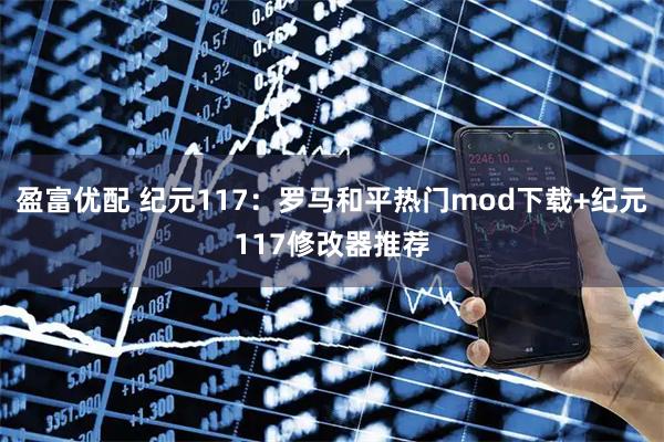 盈富优配 纪元117：罗马和平热门mod下载+纪元117修改器推荐