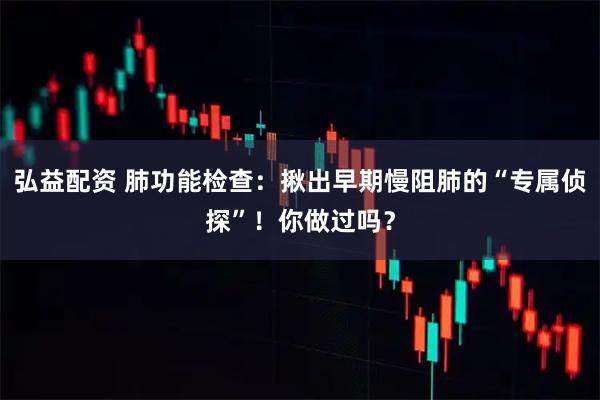 弘益配资 肺功能检查:揪出早期慢阻肺的“专属侦探”!你做过吗?