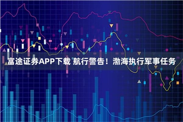 富途证券APP下载 航行警告！渤海执行军事任务