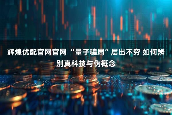 辉煌优配官网官网 “量子骗局”层出不穷 如何辨别真科技与伪概念
