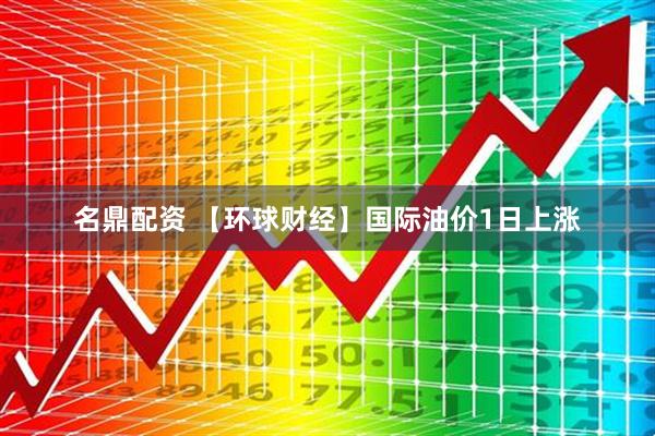 名鼎配资 【环球财经】国际油价1日上涨