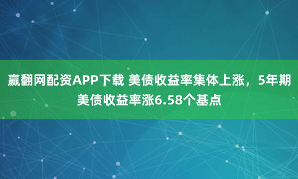 赢翻网配资APP下载 美债收益率集体上涨，5年期美债收益率涨6.58个基点