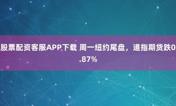 股票配资客服APP下载 周一纽约尾盘，道指期货跌0.87%