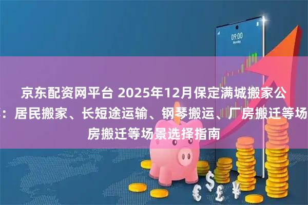 京东配资网平台 2025年12月保定满城搬家公司最新推荐：居民搬家、长短途运输、钢琴搬运、厂房搬迁等场景选择指南
