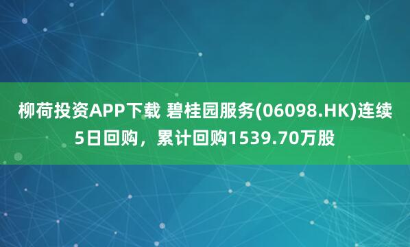 柳荷投资APP下载 碧桂园服务(06098.HK)连续5日回购，累计回购1539.70万股