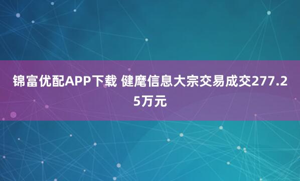 锦富优配APP下载 健麾信息大宗交易成交277.25万元