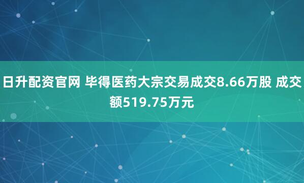 日升配资官网 毕得医药大宗交易成交8.66万股 成交额519.75万元