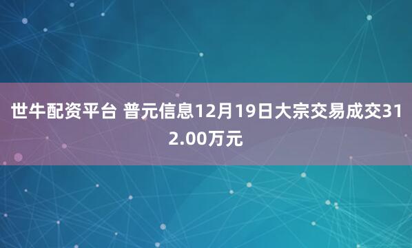 世牛配资平台 普元信息12月19日大宗交易成交312.00万元