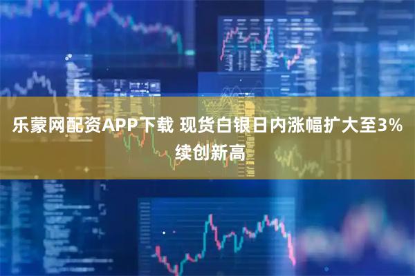 乐蒙网配资APP下载 现货白银日内涨幅扩大至3% 续创新高