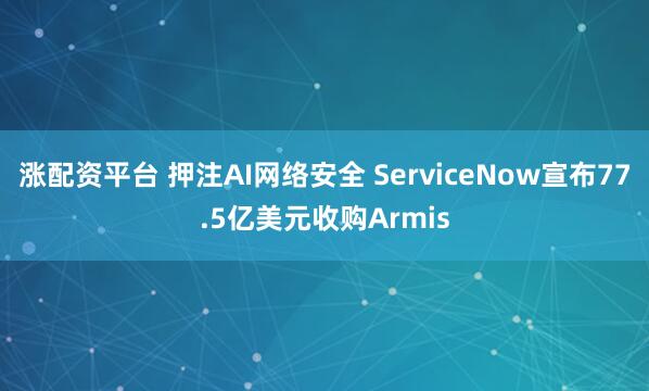 涨配资平台 押注AI网络安全 ServiceNow宣布77.5亿美元收购Armis