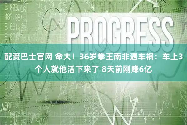 配资巴士官网 命大！36岁拳王南非遇车祸：车上3个人就他活下来了 8天前刚赚6亿