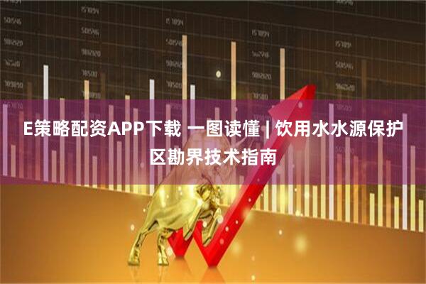 E策略配资APP下载 一图读懂 | 饮用水水源保护区勘界技术指南