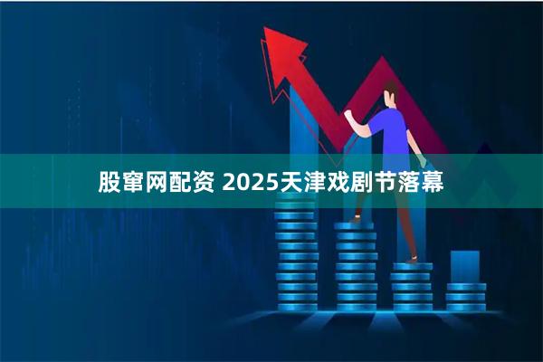 股窜网配资 2025天津戏剧节落幕