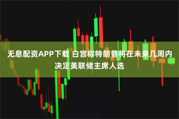 无息配资APP下载 白宫称特朗普将在未来几周内决定美联储主席人选