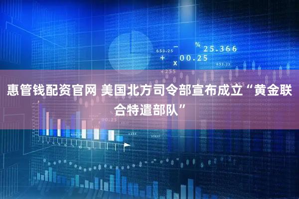 惠管钱配资官网 美国北方司令部宣布成立“黄金联合特遣部队”