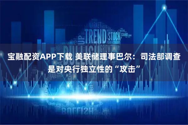 宝融配资APP下载 美联储理事巴尔：司法部调查是对央行独立性的“攻击”