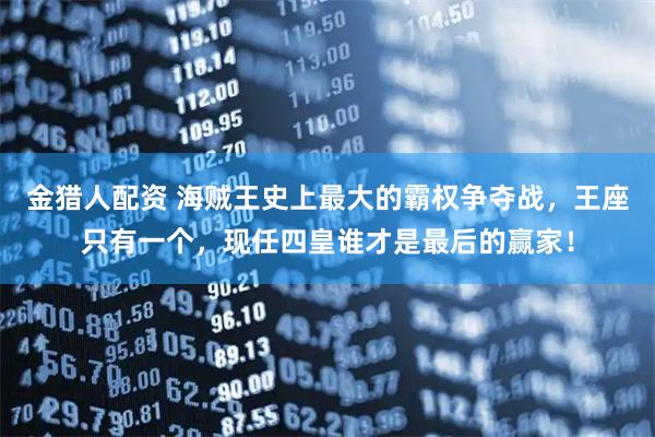 金猎人配资 海贼王史上最大的霸权争夺战,王座只有一个,现任四皇谁才是最后的赢家!