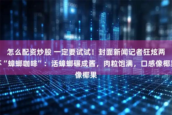 怎么配资炒股 一定要试试！封面新闻记者狂炫两杯“蟑螂咖啡”：活蟑螂碾成酱，肉粒饱满，口感像椰果