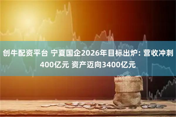 创牛配资平台 宁夏国企2026年目标出炉: 营收冲刺400亿元 资产迈向3400亿元
