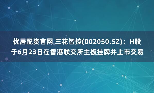 优居配资官网 三花智控(002050.SZ)：H股于6月23日在香港联交所主板挂牌并上市交易