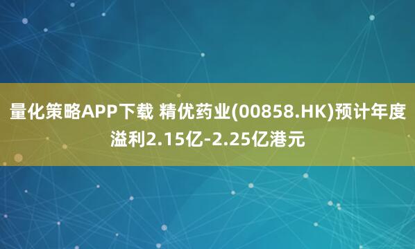 量化策略APP下载 精优药业(00858.HK)预计年度溢利2.15亿-2.25亿港元