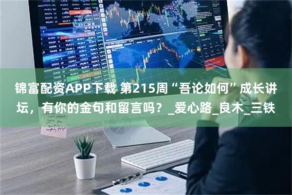 锦富配资APP下载 第215周“吾论如何”成长讲坛，有你的金句和留言吗？_爱心路_良木_三铁