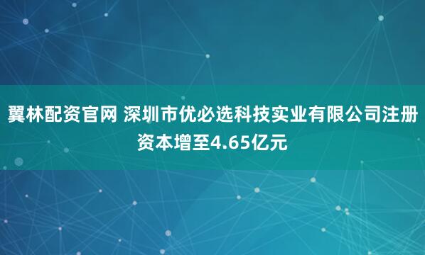 翼林配资官网 深圳市优必选科技实业有限公司注册资本增至4.65亿元