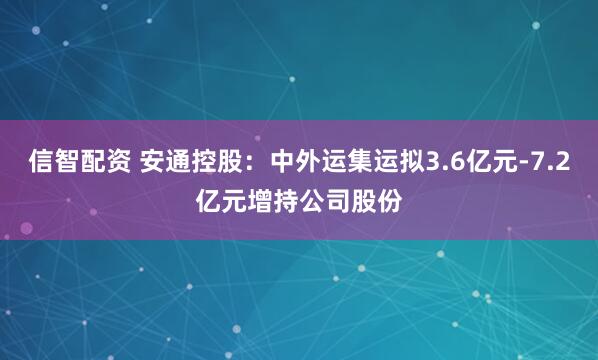 信智配资 安通控股：中外运集运拟3.6亿元-7.2亿元增持公司股份