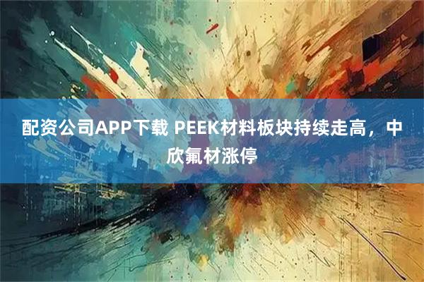 配资公司APP下载 PEEK材料板块持续走高，中欣氟材涨停