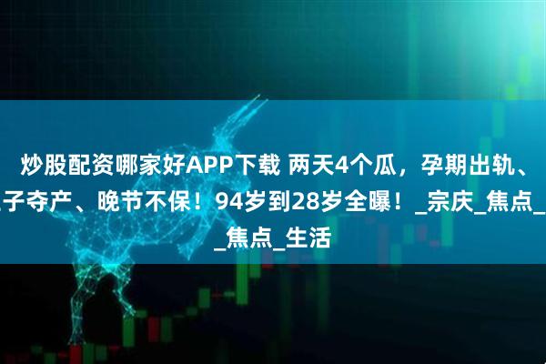 炒股配资哪家好APP下载 两天4个瓜，孕期出轨、私生子夺产、晚节不保！94岁到28岁全曝！_宗庆_焦点_生活