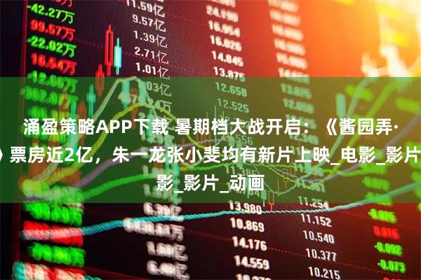 涌盈策略APP下载 暑期档大战开启：《酱园弄·悬案》票房近2亿，朱一龙张小斐均有新片上映_电影_影片_动画