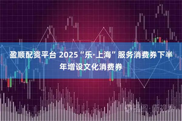盈顺配资平台 2025“乐·上海”服务消费券下半年增设文化消费券