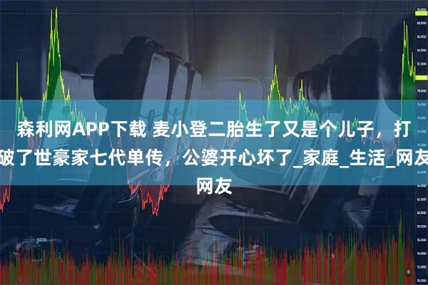 森利网APP下载 麦小登二胎生了又是个儿子，打破了世豪家七代单传，公婆开心坏了_家庭_生活_网友