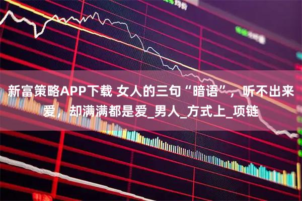 新富策略APP下载 女人的三句“暗语”，听不出来爱，却满满都是爱_男人_方式上_项链
