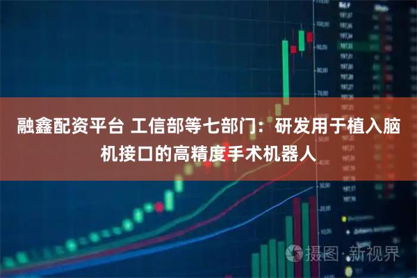 融鑫配资平台 工信部等七部门：研发用于植入脑机接口的高精度手术机器人