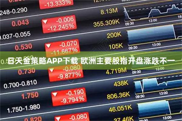日天金策略APP下载 欧洲主要股指开盘涨跌不一