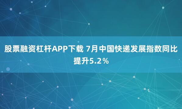 股票融资杠杆APP下载 7月中国快递发展指数同比提升5.2％